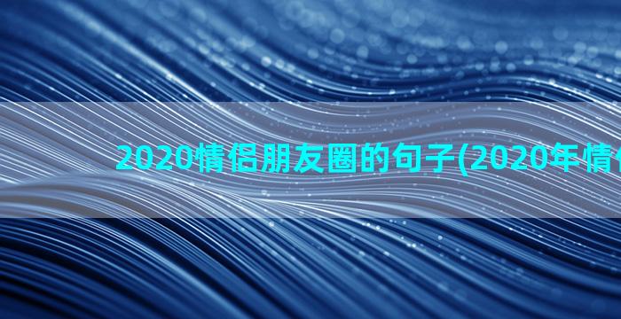 2020情侣朋友圈的句子(2020年情侣名字)