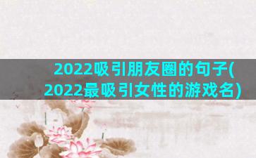 2022吸引朋友圈的句子(2022最吸引女性的游戏名)