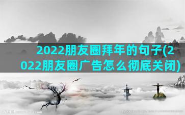 2022朋友圈拜年的句子(2022朋友圈广告怎么彻底关闭)