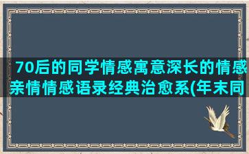 70后的同学情感寓意深长的情感亲情情感语录经典治愈系(年末同学情感言)