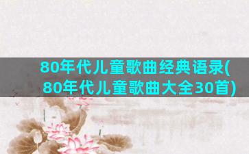 80年代儿童歌曲经典语录(80年代儿童歌曲大全30首)