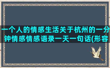 一个人的情感生活关于杭州的一分钟情感情感语录一天一句话(形容一个人情感丰富)