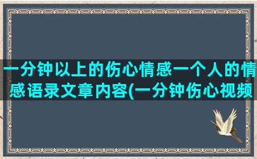 一分钟以上的伤心情感一个人的情感语录文章内容(一分钟伤心视频素材)