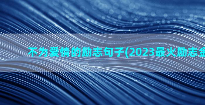 不为爱情的励志句子(2023最火励志金句爱情)