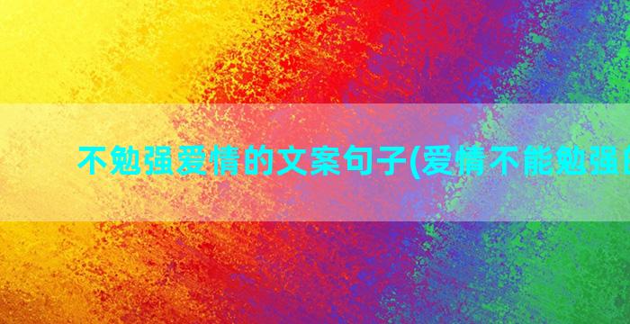 不勉强爱情的文案句子(爱情不能勉强的文案)