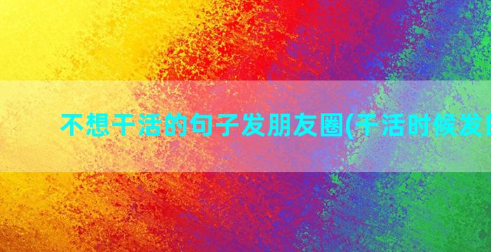 不想干活的句子发朋友圈(干活时候发的句子)