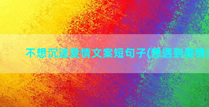 不想沉迷爱情文案短句子(想遇到爱情的文案)