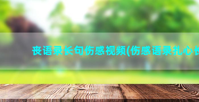 丧语录长句伤感视频(伤感语录扎心长句)