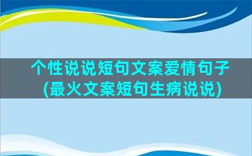 个性说说短句文案爱情句子(最火文案短句生病说说)