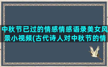 中秋节已过的情感情感语录美女风景小视频(古代诗人对中秋节的情感)