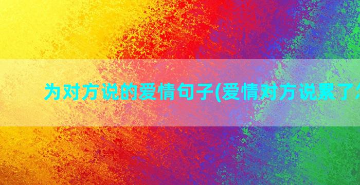 为对方说的爱情句子(爱情对方说累了怎么办)