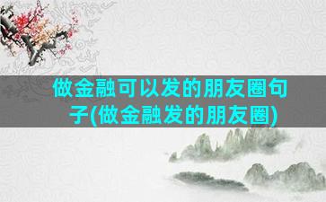 做金融可以发的朋友圈句子(做金融发的朋友圈)