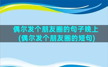 偶尔发个朋友圈的句子晚上(偶尔发个朋友圈的短句)