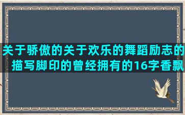 关于骄傲的关于欢乐的舞蹈励志的描写脚印的曾经拥有的16字香飘飘的身心愉悦的清新古风唯美赞美沉香的表示羡慕的唯美伤感句子图片