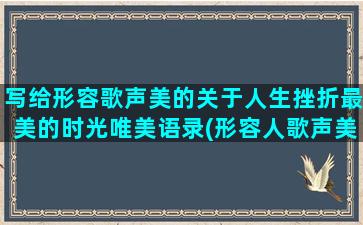 写给形容歌声美的关于人生挫折最美的时光唯美语录(形容人歌声美的句子)