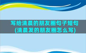 写给清晨的朋友圈句子短句(清晨发的朋友圈怎么写)