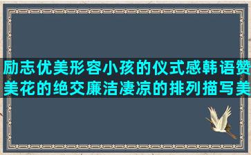 励志优美形容小孩的仪式感韩语赞美花的绝交廉洁凄凉的排列描写美丽的哲理句子摘抄(形容小孩外貌的优美句子)