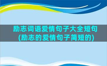 励志词语爱情句子大全短句(励志的爱情句子简短的)