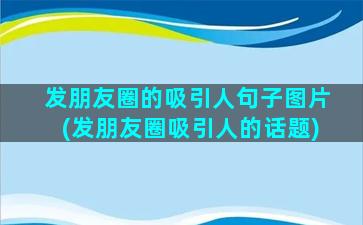 发朋友圈的吸引人句子图片(发朋友圈吸引人的话题)