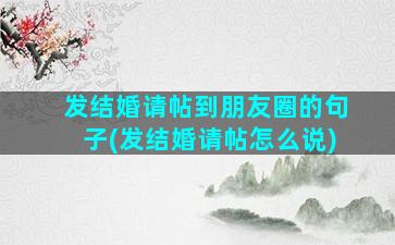 发结婚请帖到朋友圈的句子(发结婚请帖怎么说)