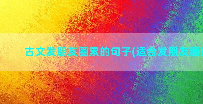 古文发朋友圈累的句子(适合发朋友圈的古文)