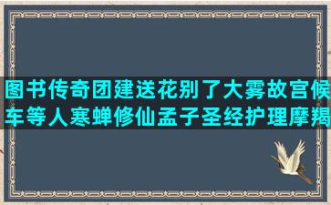 图书传奇团建送花别了大雾故宫候车等人寒蝉修仙孟子圣经护理摩羯座唯美语录