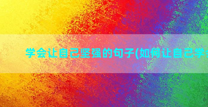 学会让自己坚强的句子(如何让自己学会坚强)