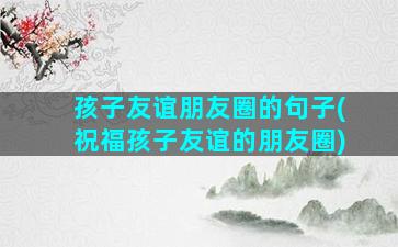 孩子友谊朋友圈的句子(祝福孩子友谊的朋友圈)