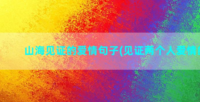 山海见证的爱情句子(见证两个人爱情的美句)