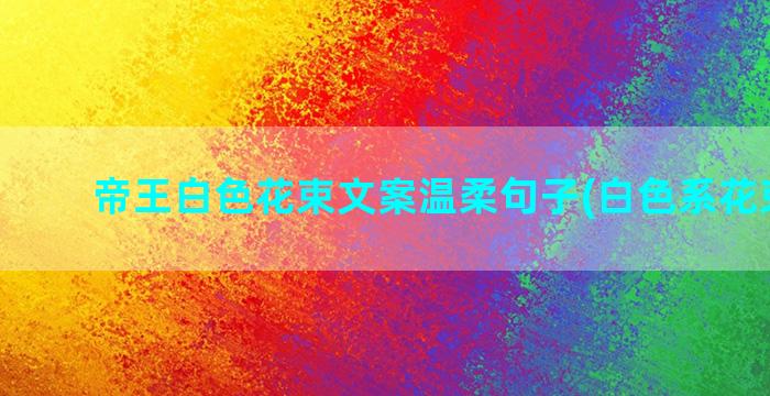 帝王白色花束文案温柔句子(白色系花束文案)