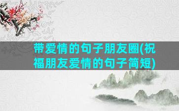 带爱情的句子朋友圈(祝福朋友爱情的句子简短)