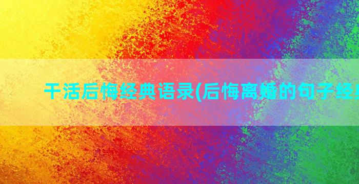 干活后悔经典语录(后悔离婚的句子经典语录)