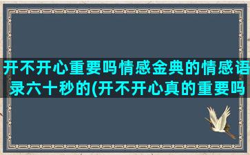 开不开心重要吗情感金典的情感语录六十秒的(开不开心真的重要吗)