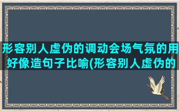 形容别人虚伪的调动会场气氛的用好像造句子比喻(形容别人虚伪的诗句)