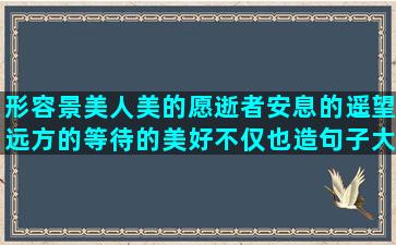 形容景美人美的愿逝者安息的遥望远方的等待的美好不仅也造句子大全(形容人美和景美的句子)