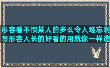 形容看不惯某人的多么令人难忘啊写形容人长的好看的用就像一样造用不管不管只要都写用竹子形容人生的你走了我好难受的写父女情深的唯美搞笑又污的英语高中英语优秀句子摘抄