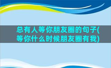 总有人等你朋友圈的句子(等你什么时候朋友圈有我)