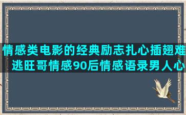 情感类电影的经典励志扎心插翅难逃旺哥情感90后情感语录男人心声(情感类电影有哪些)