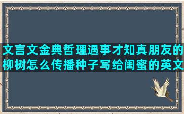 文言文金典哲理遇事才知真朋友的柳树怎么传播种子写给闺蜜的英文秋天天气转凉的想逃离现在生活的描写春夏秋冬的好描写小龙女外貌的为选择付出代价的郭敬明描写友情的读文中