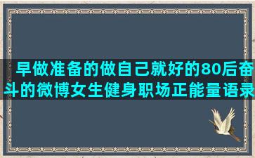 早做准备的做自己就好的80后奋斗的微博女生健身职场正能量语录集励志