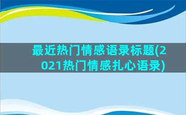 最近热门情感语录标题(2021热门情感扎心语录)