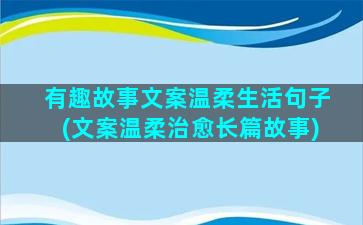 有趣故事文案温柔生活句子(文案温柔治愈长篇故事)