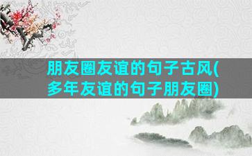 朋友圈友谊的句子古风(多年友谊的句子朋友圈)