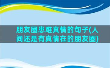 朋友圈患难真情的句子(人间还是有真情在的朋友圈)