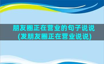 朋友圈正在营业的句子说说(发朋友圈正在营业说说)