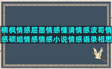 楠枫情感屈墨情感懂清情感波哥情感硕姐情感情感小说情感语录相思