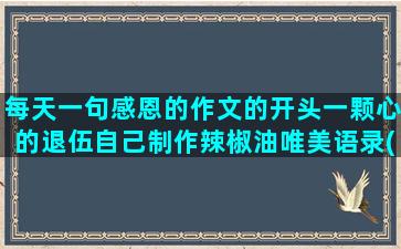 每天一句感恩的作文的开头一颗心的退伍自己制作辣椒油唯美语录(每天写一句感恩的话)