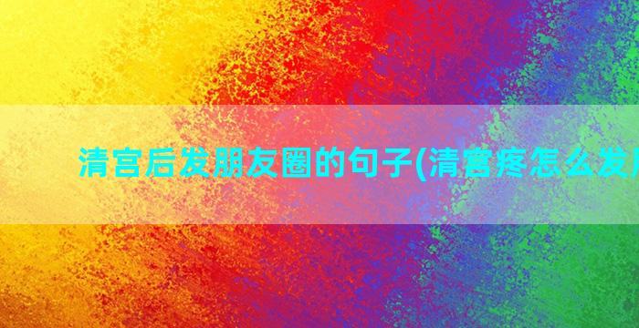 清宫后发朋友圈的句子(清宫疼怎么发朋友圈)