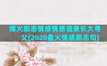 爆火励志情感情感语录长大寻父(2020最火情感励志句)