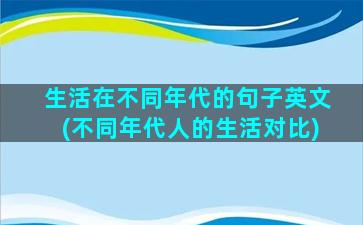 生活在不同年代的句子英文(不同年代人的生活对比)